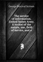 The service of information, United States Army. A review of the nature, use, field of service, and o