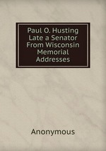 Paul O. Husting Late a Senator From Wisconsin Memorial Addresses
