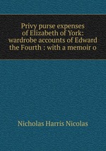Privy purse expenses of Elizabeth of York: wardrobe accounts of Edward the Fourth : with a memoir o