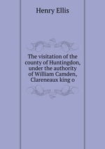 The visitation of the county of Huntingdon, under the authority of William Camden, Clareneaux king o