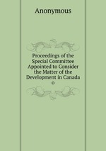 Proceedings of the Special Committee Appointed to Consider the Matter of the Development in Canada o