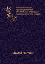 Treaties and tariffs, regulating the trade between Great Britain and foreign nations; and extracts o