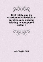 Real estate and its taxation in Philadelphia: questions and answers relating to a proposed system o