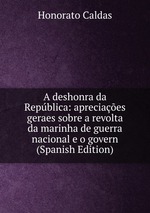 A deshonra da Repblica: apreciaes geraes sobre a revolta da marinha de guerra nacional e o govern (Spanish Edition)