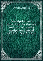 Description and directions for the use and care of cavalry equipment, model of 1912 . Oct. 5, 1914