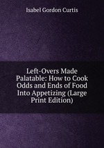 Left-Overs Made Palatable: How to Cook Odds and Ends of Food Into Appetizing (Large Print Edition)
