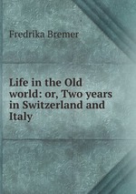 Life in the Old world: or, Two years in Switzerland and Italy