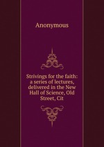 Strivings for the faith: a series of lectures, delivered in the New Hall of Science, Old Street, Cit