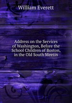 Address on the Services of Washington, Before the School Children of Boston, in the Old South Meetin