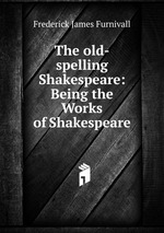 The old-spelling Shakespeare: Being the Works of Shakespeare
