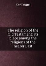 The religion of the Old Testament; its place among the religions of the nearer East