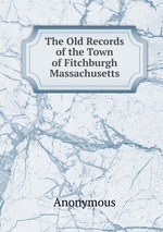 The Old Records of the Town of Fitchburgh Massachusetts