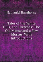 Tales of the White Hills, and Sketches: The Old Manse and a Few Mosses. With Introductions