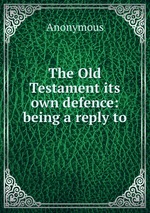 The Old Testament its own defence: being a reply to