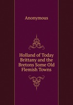 Holland of Today Brittany and the Bretons Some Old Flemish Towns