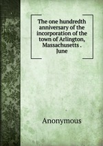 The one hundredth anniversary of the incorporation of the town of Arlington, Massachusetts . June