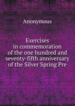 Exercises in commemoration of the one hundred and seventy-fifth anniversary of the Silver Spring Pre
