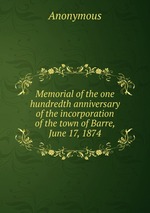Memorial of the one hundredth anniversary of the incorporation of the town of Barre, June 17, 1874