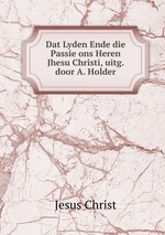 Dat Lyden Ende die Passie ons Heren Jhesu Christi, uitg. door A. Holder