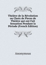 Thtre de la Rvolution ou Choix de Peces de Thtre qui ont Fait Sensation Pendant la Priode (French Edition)