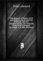 The History of France: Civil and Military, Ecclesiastical, Political, Literary, Commercial, &c. &c. from the Time of Its Conquest by Clovis, A.D. 486, Volume 3