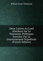 Deux Lettres Au Lord Aberdeen Sur Le Poursuites Politiques Exerces Par Le Gouvernement Napolitain (French Edition)