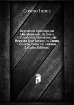 Registrum Episcopatus Aberdonensis: Ecclesie Cathedralis Aberdonensis Regesta Que Extant in Unum Collecta, Issue 14, volume 2 (Latin Edition)
