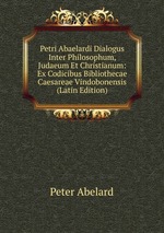 Petri Abaelardi Dialogus Inter Philosophum, Judaeum Et Christianum: Ex Codicibus Bibliothecae Caesareae Vindobonensis (Latin Edition)