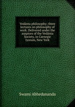 Vednta philosophy; three lectures on philosophy of work. Delivered under the auspices of the Vednta Society, in Carnegie lyceum, New York