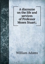 A discourse on the life and services of Professor Moses Stuart;