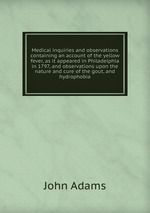 Medical inquiries and observations containing an account of the yellow fever, as it appeared in Philadelphia in 1797, and observations upon the nature and cure of the gout, and hydrophobia