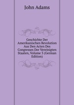 Geschichte der Amerikanischen Revolution aus den Acten des Congresses der Vereinigten Staaten. Volume 3