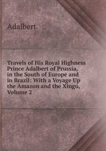 Travels of His Royal Highness Prince Adalbert of Prussia, in the South of Europe and in Brazil: With a Voyage Up the Amazon and the Xing, Volume 2