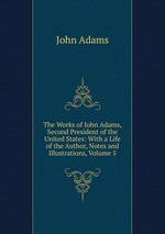 The Works of John Adams, Second President of the United States: With a Life of the Author, Notes and Illustrations, Volume 5