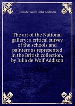 The art of the National gallery; a critical survey of the schools and painters as represented in the British collection, by Julia de Wolf Addison