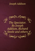The Spectator. By Joseph Addison, Richard Steele and others