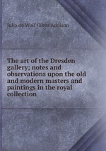 The art of the Dresden gallery; notes and observations upon the old and modern masters and paintings in the royal collection