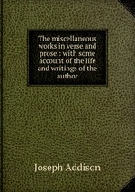 The miscellaneous works in verse and prose.: with some account of the life and writings of the author