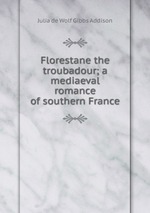 Florestane the troubadour; a mediaeval romance of southern France