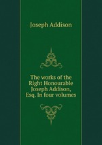 The works of the Right Honourable Joseph Addison, Esq. In four volumes