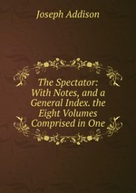 The Spectator: With Notes, and a General Index. the Eight Volumes Comprised in One