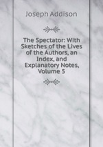 The Spectator: With Sketches of the Lives of the Authors, an Index, and Explanatory Notes, Volume 5