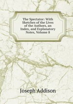 The Spectator: With Sketches of the Lives of the Authors, an Index, and Explanatory Notes, Volume 8