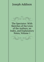 The Spectator: With Sketches of the Lives of the Authors, an Index, and Explanatory Notes, Volume 1