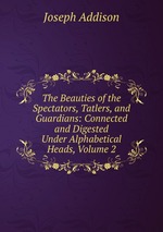 The Beauties of the Spectators, Tatlers, and Guardians: Connected and Digested Under Alphabetical Heads, Volume 2