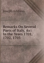 Remarks On Several Parts of Italy, &c: In the Years 1701, 1702, 1703