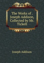 The Works of . Joseph Addison, Collected by Mr. Tickell