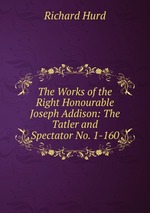 The Works of the Right Honourable Joseph Addison: The Tatler and Spectator No. 1-160
