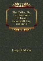 The Tatler; Or, Lucubrations of Isaac Bickerstaff, Esq, Volume 4