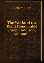 The Works of the Right Honourable Joseph Addison, Volume 1